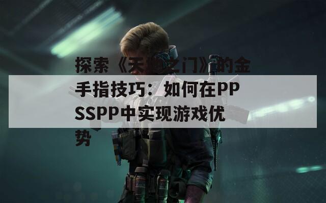 探索《天地之门》的金手指技巧：如何在PPSSPP中实现游戏优势