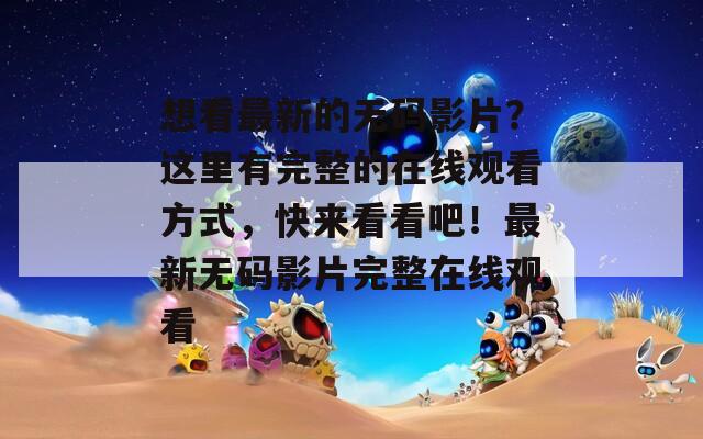 想看最新的无码影片？这里有完整的在线观看方式，快来看看吧！最新无码影片完整在线观看