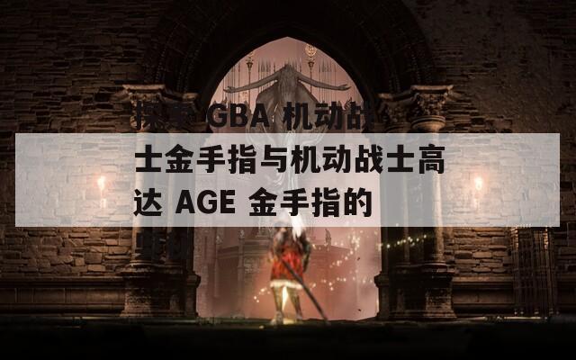 探索 GBA 机动战士金手指与机动战士高达 AGE 金手指的奥秘