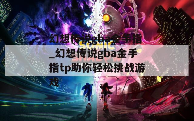 幻想传说gba金手指_幻想传说gba金手指tp助你轻松挑战游戏