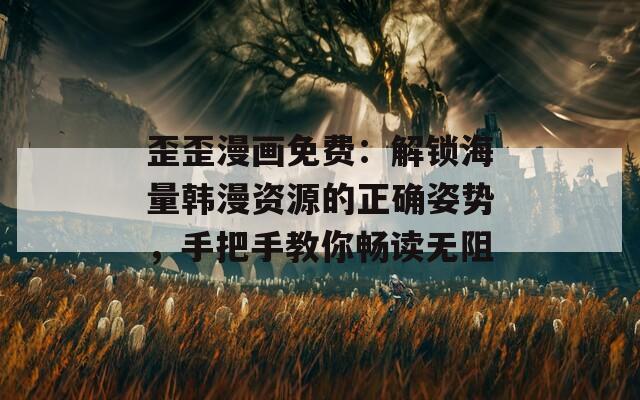 歪歪漫画免费：解锁海量韩漫资源的正确姿势，手把手教你畅读无阻