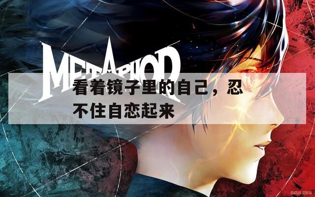 看着镜子里的自己，忍不住自恋起来