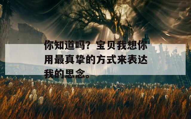 你知道吗？宝贝我想你用最真挚的方式来表达我的思念。