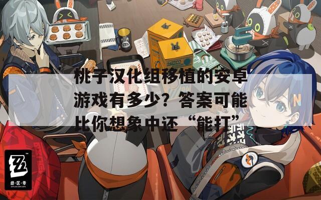 桃子汉化组移植的安卓游戏有多少？答案可能比你想象中还“能打”