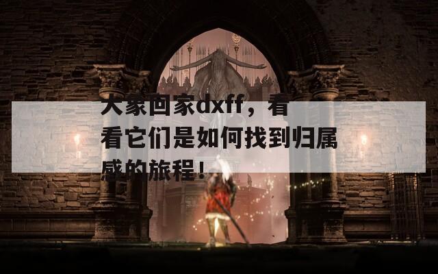 大象回家dxff，看看它们是如何找到归属感的旅程！