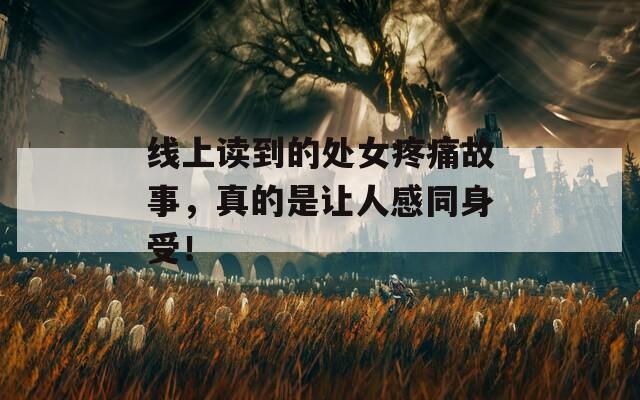 线上读到的处女疼痛故事，真的是让人感同身受！