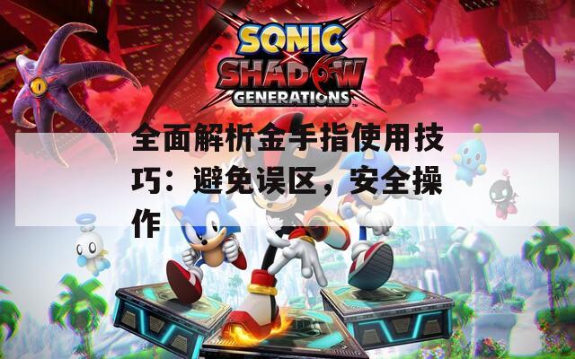 全面解析金手指使用技巧：避免误区，安全操作
