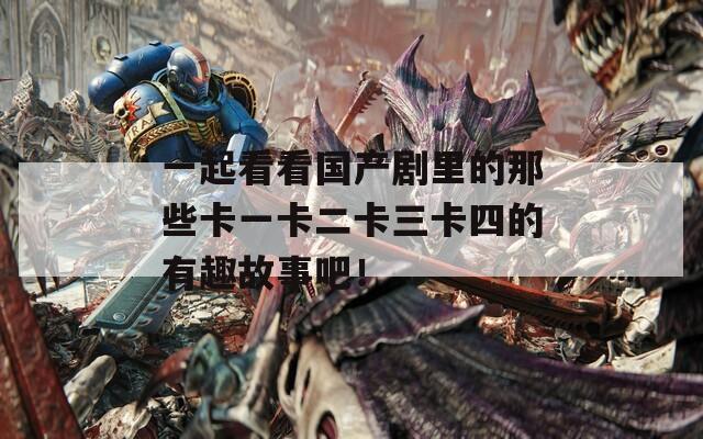 一起看看国产剧里的那些卡一卡二卡三卡四的有趣故事吧！