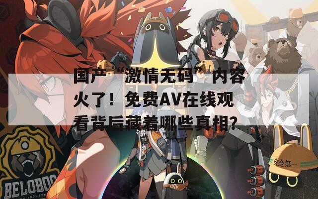 国产“激情无码”内容火了！免费AV在线观看背后藏着哪些真相？