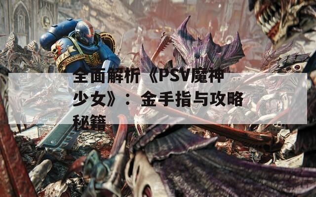 全面解析《PSV魔神少女》：金手指与攻略秘籍