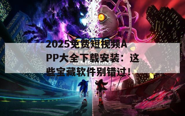 2025免费短视频APP大全下载安装：这些宝藏软件别错过！
