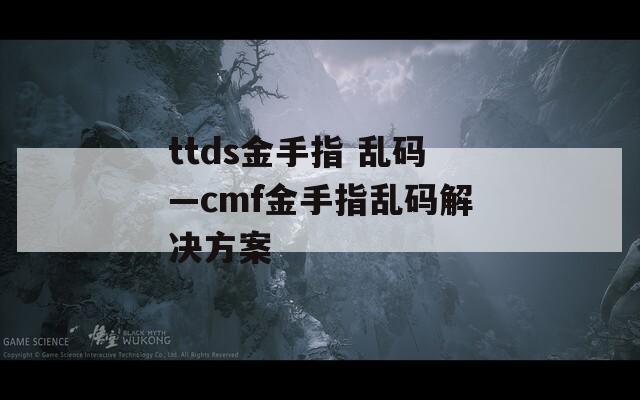 ttds金手指 乱码—cmf金手指乱码解决方案
