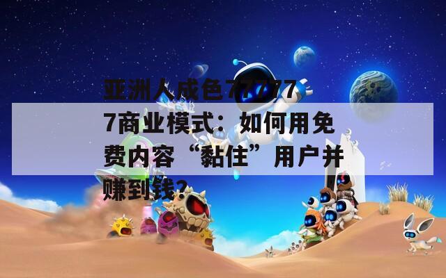 亚洲人成色777777商业模式：如何用免费内容“黏住”用户并赚到钱？