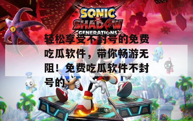 轻松享受不封号的免费吃瓜软件，带你畅游无阻！免费吃瓜软件不封号的