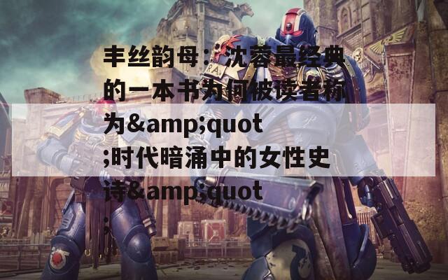 丰丝韵母：沈蓉最经典的一本书为何被读者称为&amp;quot;时代暗涌中的女性史诗&amp;quot;