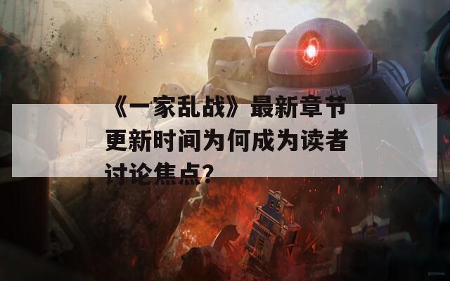 《一家乱战》最新章节更新时间为何成为读者讨论焦点？
