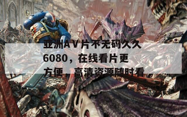 亚洲AⅤ片不无码久久6080，在线看片更方便，高清资源随时看