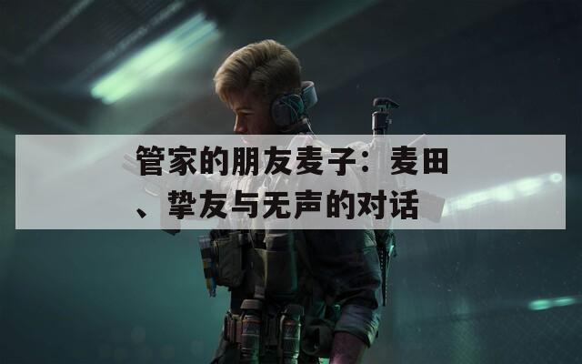 管家的朋友麦子：麦田、挚友与无声的对话