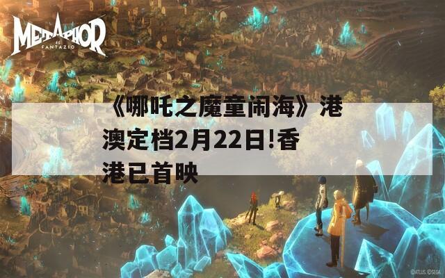 《哪吒之魔童闹海》港澳定档2月22日!香港已首映
