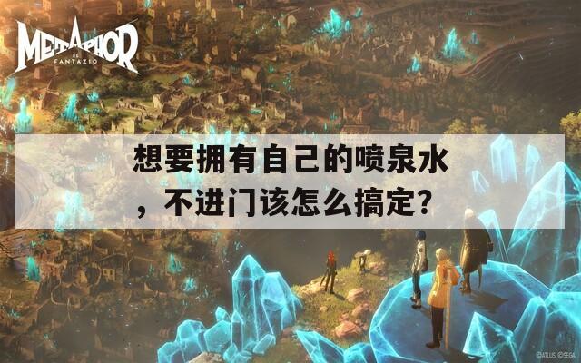 想要拥有自己的喷泉水，不进门该怎么搞定？