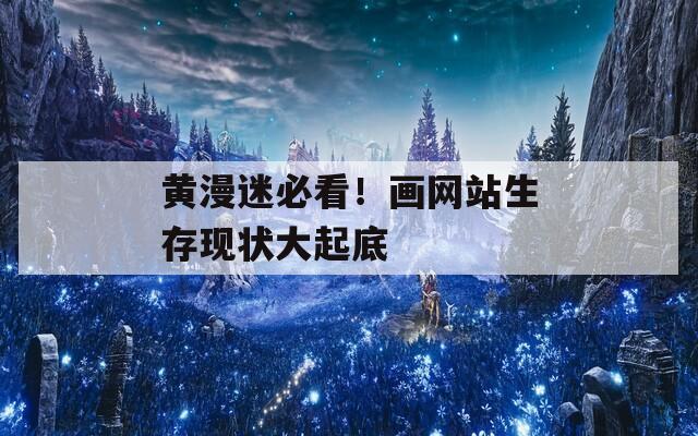 黄漫迷必看！画网站生存现状大起底