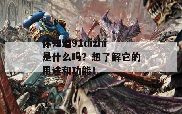 你知道91dizhi是什么吗？想了解它的用途和功能！
