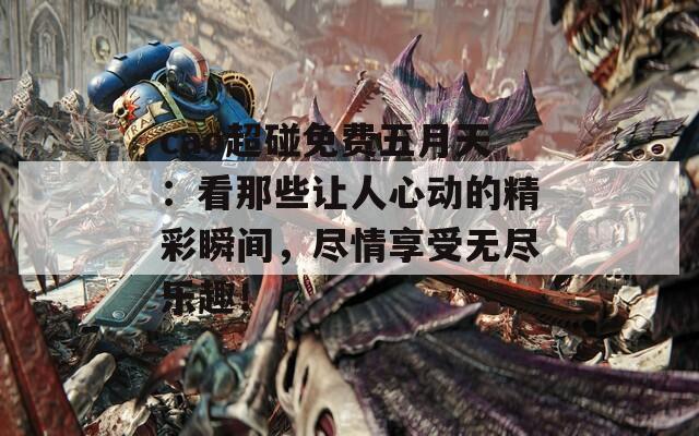 cao超碰免费五月天：看那些让人心动的精彩瞬间，尽情享受无尽乐趣！