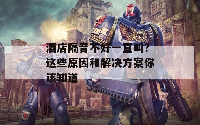 酒店隔音不好一直叫？这些原因和解决方案你该知道