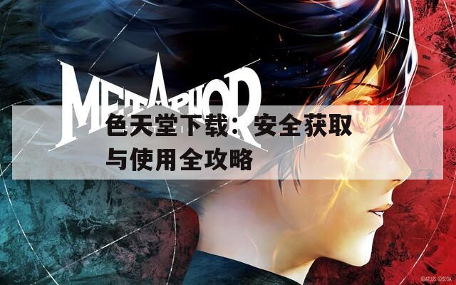 色天堂下载：安全获取与使用全攻略