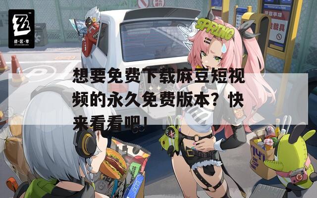 想要免费下载麻豆短视频的永久免费版本？快来看看吧！