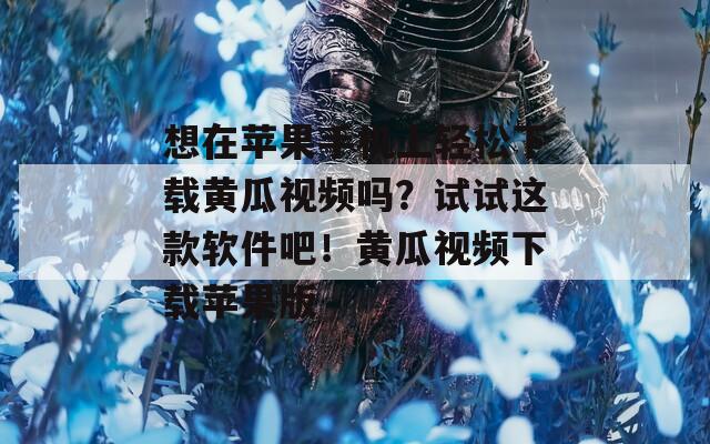 想在苹果手机上轻松下载黄瓜视频吗？试试这款软件吧！黄瓜视频下载苹果版