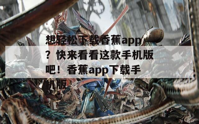 想轻松下载香蕉app？快来看看这款手机版吧！香蕉app下载手机版