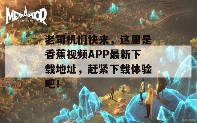 老司机们快来，这里是香蕉视频APP最新下载地址，赶紧下载体验吧！