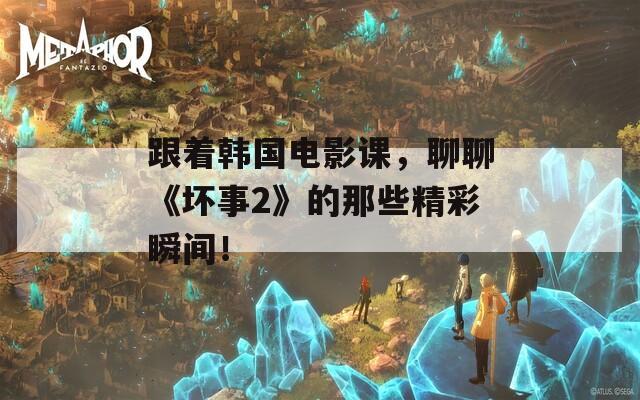 跟着韩国电影课，聊聊《坏事2》的那些精彩瞬间！