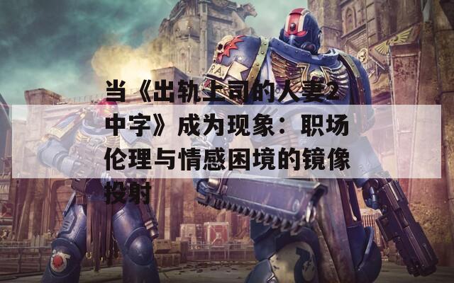 当《出轨上司的人妻2中字》成为现象：职场伦理与情感困境的镜像投射