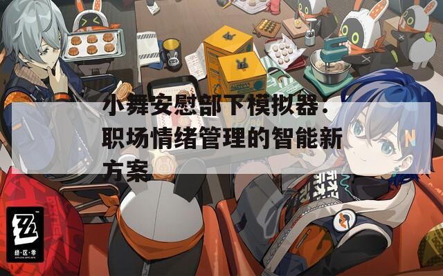 小舞安慰部下模拟器：职场情绪管理的智能新方案