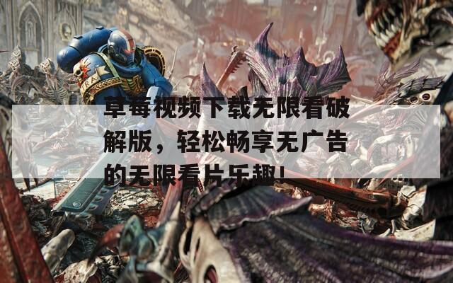 草莓视频下载无限看破解版，轻松畅享无广告的无限看片乐趣！