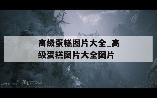 高级蛋糕图片大全_高级蛋糕图片大全图片