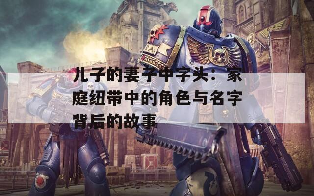 儿子的妻子中字头：家庭纽带中的角色与名字背后的故事