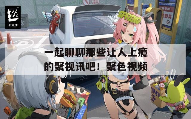 一起聊聊那些让人上瘾的聚视讯吧！聚色视频