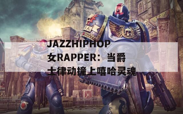 JAZZHIPHOP女RAPPER：当爵士律动撞上嘻哈灵魂