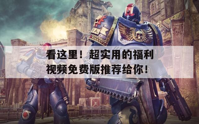 看这里！超实用的福利视频免费版推荐给你！