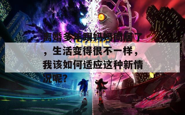 离婚多年跟妈妈同居了，生活变得很不一样，我该如何适应这种新情况呢？