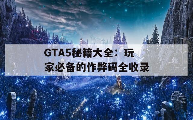 GTA5秘籍大全：玩家必备的作弊码全收录
