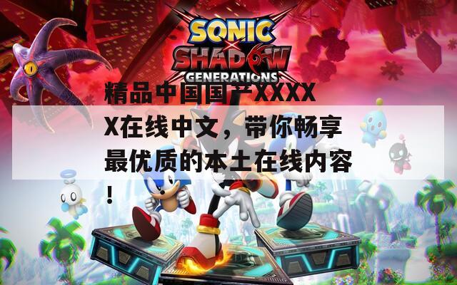 精品中国国产XXXXX在线中文，带你畅享最优质的本土在线内容！