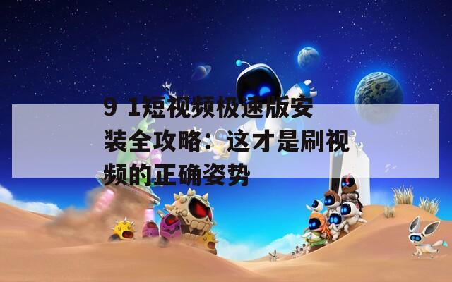 9 1短视频极速版安装全攻略：这才是刷视频的正确姿势