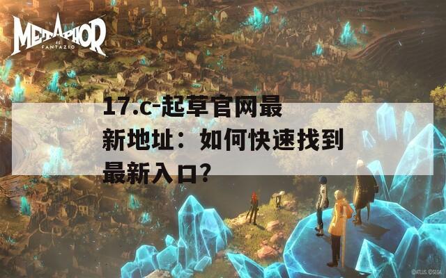 17.c-起草官网最新地址：如何快速找到最新入口？