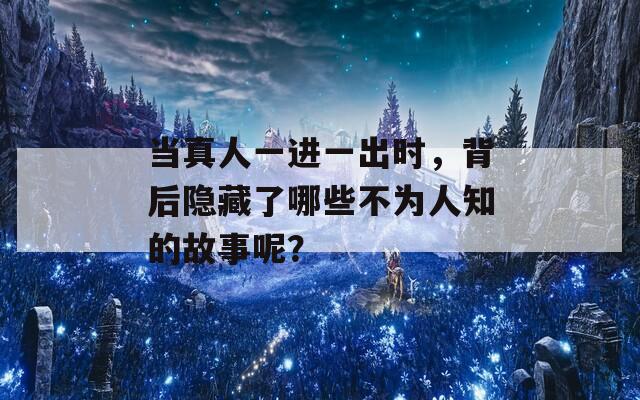 当真人一进一出时，背后隐藏了哪些不为人知的故事呢？