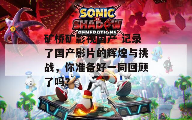 矿桥矿影视国产 记录了国产影片的辉煌与挑战，你准备好一同回顾了吗？