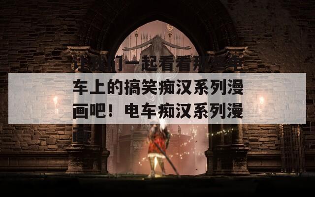让我们一起看看那些电车上的搞笑痴汉系列漫画吧！电车痴汉系列漫画